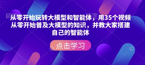 从零开始玩转大模型和智能体，​用35个视频从零开始普及大模型的知识，并教大家搭建自己的智能体-16888副业资讯