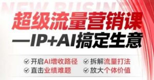 2025年超级流量营销课，IP+AI搞定生意，开启AI增收路径 直击业绩难题 拆解流量打法 放大个体价值-16888副业资讯