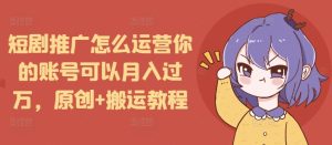 短剧推广怎么运营你的账号可以月入过万，原创+搬运教程-16888副业资讯