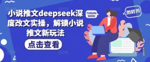 小说推文deepseek深度改文实操，解锁小说推文新玩法-16888副业资讯
