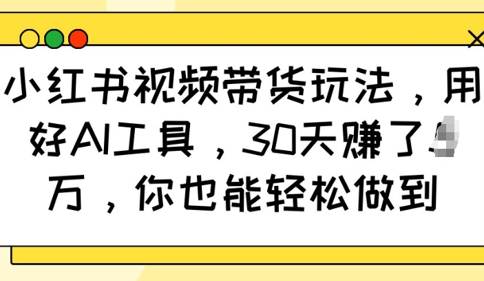 小红书视频带货玩法，用好AI工具，30天收益过W，你也能轻松做到-16888副业资讯