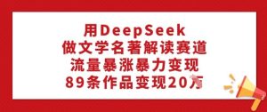 用DeepSeek做文学名著解读赛道，流量暴涨暴力变现，89条作品变现20W-16888副业资讯