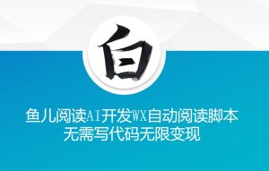 ‘鱼儿阅读’利用AI无需写代码开发自动微信自动阅读脚本无限变现【揭秘】-16888副业资讯