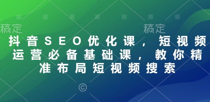 抖音SEO优化课，短视频运营必备基础课，教你精准布局短视频搜索-16888副业资讯