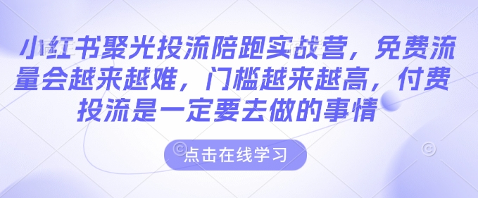 小红书聚光投流陪跑实战营，免费流量会越来越难，门槛越来越高，付费投流是一定要去做的事情-16888副业资讯