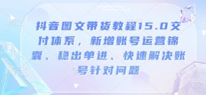 抖音图文带货教程15.0交付体系,新增账号运营锦囊、稳出单进、快速解决账号针对问题-16888副业资讯