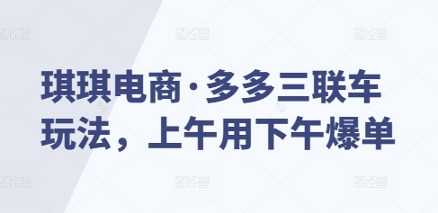 琪琪电商·多多三联车玩法，上午用下午爆单-16888副业资讯