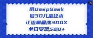 用DeepSeek做3D儿童绘本，让流量暴涨300%，单日变现多张-16888副业资讯