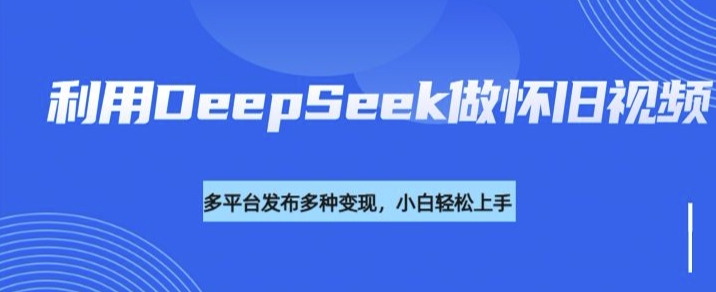 利用DeepSeek做怀旧视频，流量号多渠道变现能力强-16888副业资讯