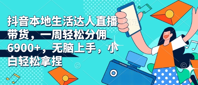 抖音本地生活达人直播带货，一周轻松分佣6900+，无脑上手，小白轻松拿捏【揭秘】-16888副业资讯