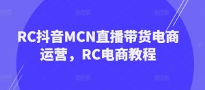 RC抖音MCN直播带货电商运营，RC电商教程-16888副业资讯