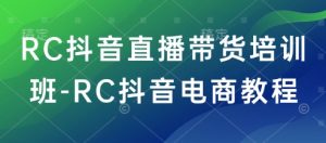 RC抖音直播带货培训班-RC抖音电商教程-16888副业资讯