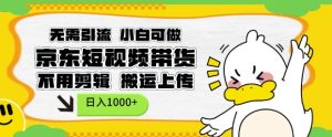 无需引流，小白可做，京东短现频带货，不用剪辑，搬运上传，日入1k【揭秘】-16888副业资讯