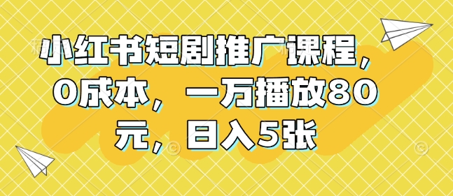 小红书短剧推广课程，0成本，一万播放80元，日入5张-16888副业资讯