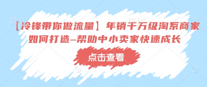 【冷锋带你做流量】年销千万级淘系商家如何打造–帮助中小卖家快速成长-16888副业资讯