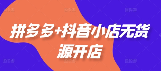 拼多多+抖音小店无货源开店，包括：选品、运营、基础、付费推广、爆款案例等(更新25年1月)-16888副业资讯