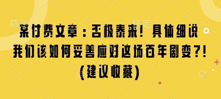 某付费文章：否极泰来! 具体细说 我们该如何妥善应对这场百年剧变!(建议收藏)-16888副业资讯