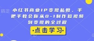 小红书商业IP变现私教，手把手教会你从0-1制作短视频到变现的全过程-16888副业资讯