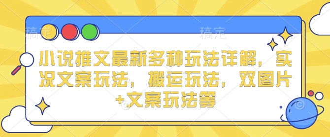小说推文最新多种玩法详解，实况文案玩法，搬运玩法，双图片+文案玩法等-16888副业资讯
