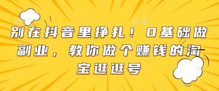 别在抖音里挣扎！0基础做副业，教你做个赚钱的淘宝逛逛号-16888副业资讯
