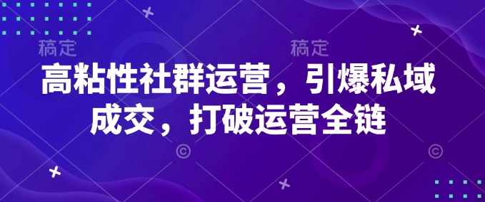 高粘性社群运营，引爆私域成交，打破运营全链-16888副业资讯