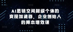 AI思链空间超级个体的变现加速器,企业创始人的降本增效课-16888副业资讯