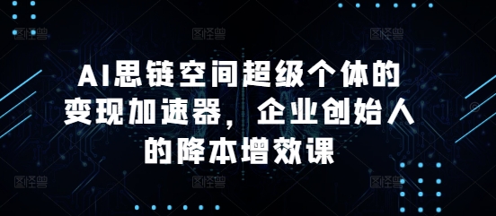 AI思链空间超级个体的变现加速器，企业创始人的降本增效课-16888副业资讯