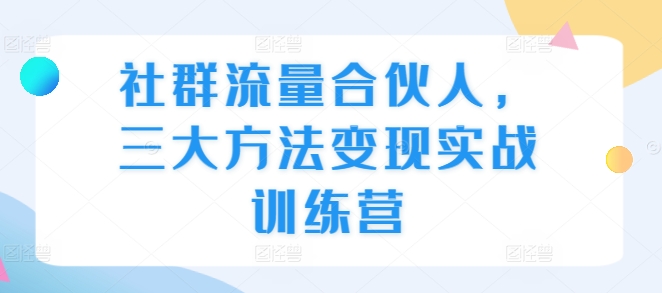 社群流量合伙人，三大方法变现实战训练营-16888副业资讯