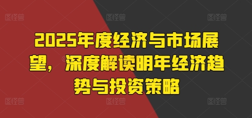 2025年度经济与市场展望，深度解读明年经济趋势与投资策略-16888副业资讯