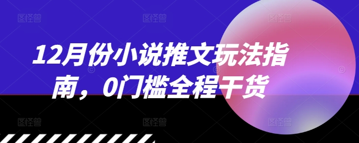 12月份小说推文玩法指南，0门槛全程干货-16888副业资讯