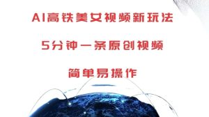 AI高铁美女视频新玩法，5分钟一条原创视频，简单易操作【揭秘】-16888副业资讯