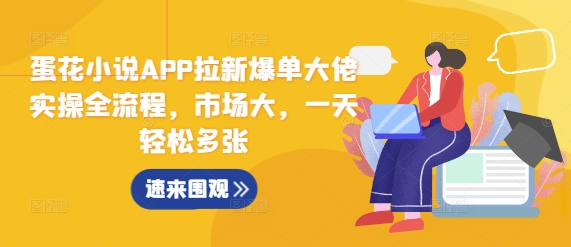 蛋花小说APP拉新爆单大佬实操全流程，市场大，一天轻松多张-16888副业资讯