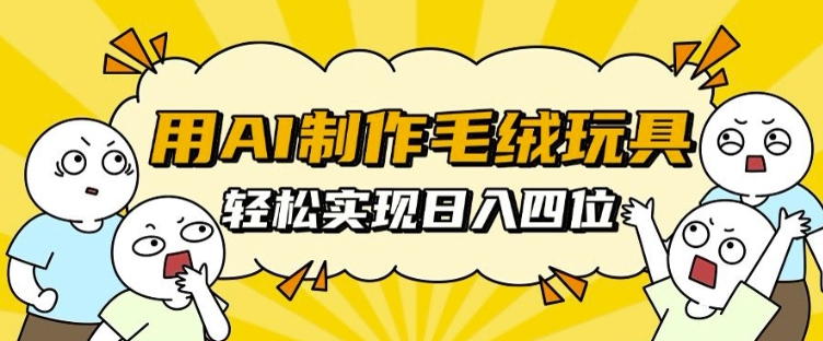 用AI制作毛绒玩具，轻松实现日入四位数【揭秘】-16888副业资讯