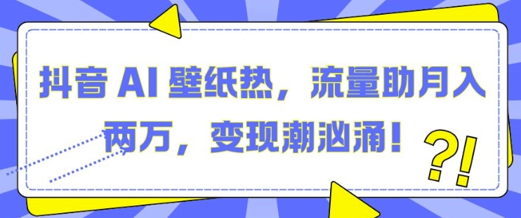 抖音 AI 壁纸热，流量助月入两W，变现潮汹涌【揭秘】-16888副业资讯
