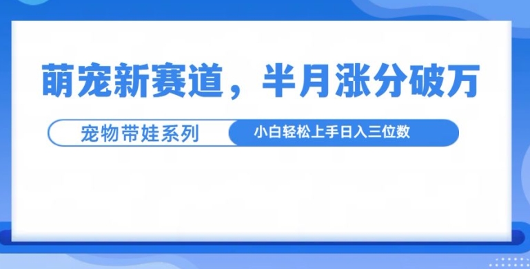 萌宠新赛道，萌宠带娃，半月涨粉10万+，小白轻松入手【揭秘】-16888副业资讯
