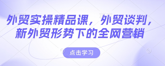 外贸实操精品课，外贸谈判，新外贸形势下的全网营销-16888副业资讯