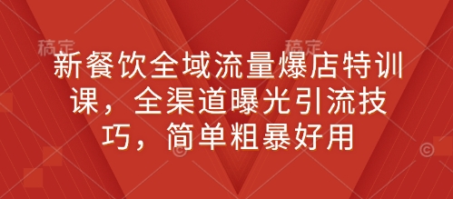 新餐饮全域流量爆店特训课，全渠道曝光引流技巧，简单粗暴好用-16888副业资讯