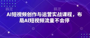 AI短视频创作与运营实战课程,布局Al短视频流量不会停-16888副业资讯