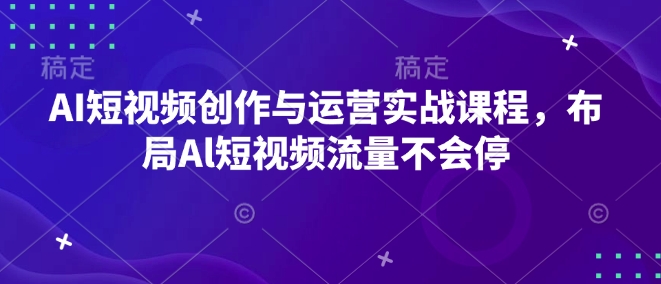 AI短视频创作与运营实战课程，布局Al短视频流量不会停-16888副业资讯