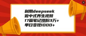 利用deepseek做中式养生视频,17篇笔记涨粉3万+,单日变现1k-16888副业资讯