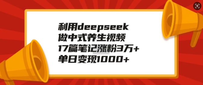 利用deepseek做中式养生视频，17篇笔记涨粉3万+，单日变现1k-16888副业资讯
