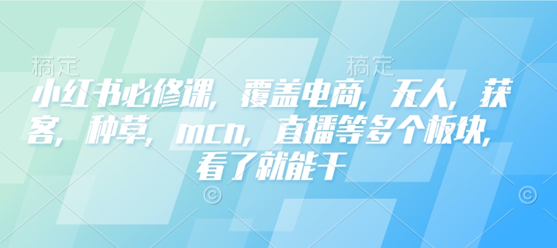 小红书必修课，覆盖电商，无人，获客，种草，mcn，直播等多个板块，看了就能干-16888副业资讯