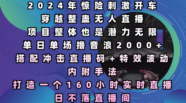 2024年惊险刺激开车穿越整蛊无人直播，单日单场撸音浪2000+，打造一个160小时实时直播日不落直播间【揭秘】-16888副业资讯