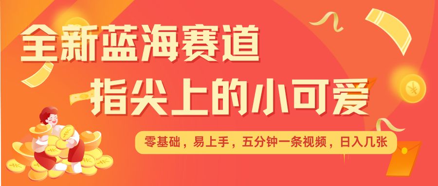 最新蓝海赛道，指尖上的小可爱，几分钟一条治愈系视频，日入几张，矩阵操作收益翻倍-16888副业资讯