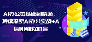 AI办公零基础到精通,持续探索AI办公实战+AI副业赚钱机会-16888副业资讯