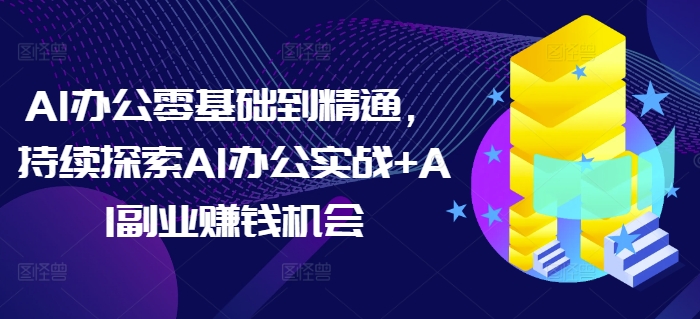 AI办公零基础到精通，持续探索AI办公实战+AI副业赚钱机会-16888副业资讯