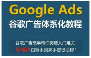 Google Ads谷歌广告体系化教程,谷歌广告高手带你突破入门难关,从0到1由新手到高手晋级必修-16888副业资讯