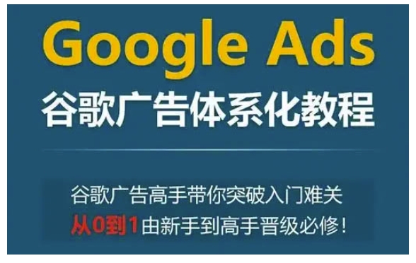 Google Ads谷歌广告体系化教程，谷歌广告高手带你突破入门难关，从0到1由新手到高手晋级必修-16888副业资讯