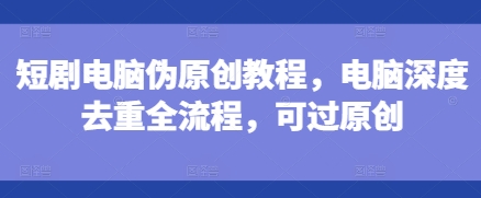 短剧电脑伪原创教程，电脑深度去重全流程，可过原创-16888副业资讯