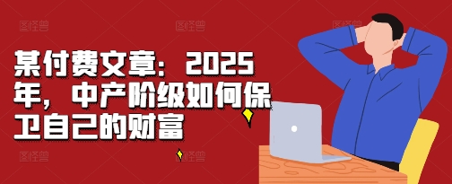 某付费文章：2025年，中产阶级如何保卫自己的财富-16888副业资讯